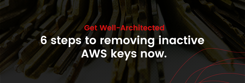 Get Well-Architected. 6 steps to removing inactive AWS keys now.